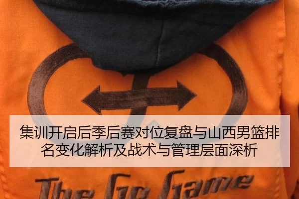 集训开启后季后赛对位复盘与山西男篮排名变化解析及战术与管理层面深析