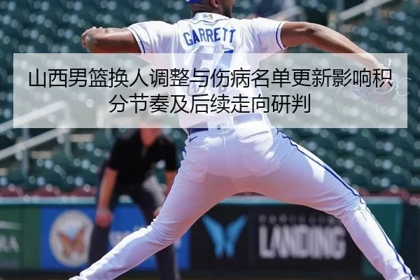 山西男篮换人调整与伤病名单更新影响积分节奏及后续走向研判